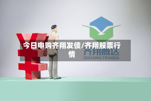 今日申购齐翔发债/齐翔股票行情-第3张图片