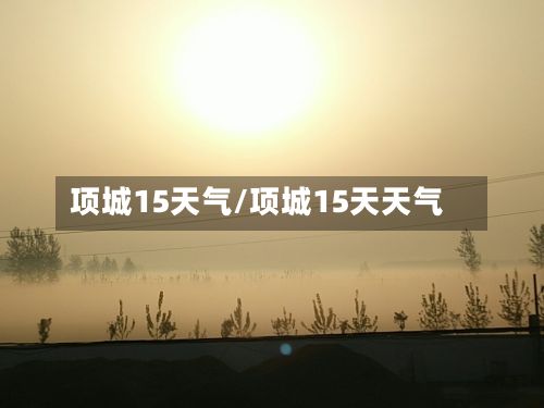 项城15天气/项城15天天气