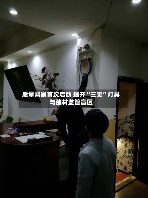 质量督察首次启动 揭开“三无	”灯具与建材监管盲区-第3张图片
