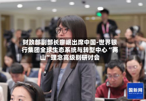 财政部副部长廖岷出席中国-世界银行集团全球生态系统与转型中心“两山”理念高级别研讨会-第3张图片