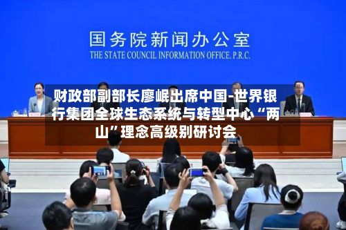 财政部副部长廖岷出席中国-世界银行集团全球生态系统与转型中心“两山	”理念高级别研讨会-第2张图片