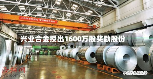 兴业合金授出1600万股奖励股份-第1张图片