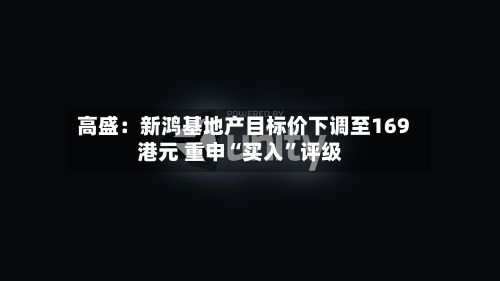 高盛：新鸿基地产目标价下调至169港元 重申“买入	”评级-第1张图片