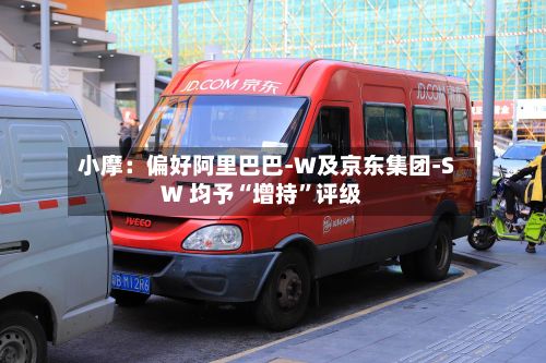 小摩：偏好阿里巴巴-W及京东集团-SW 均予“增持”评级-第1张图片