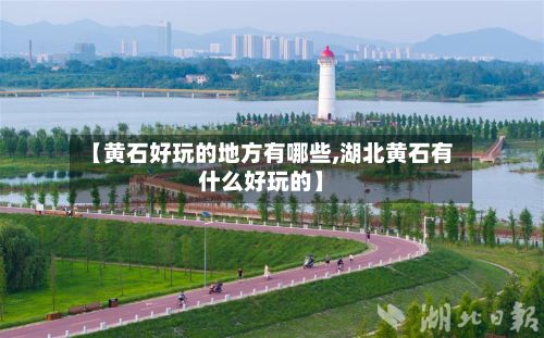 【黄石好玩的地方有哪些,湖北黄石有什么好玩的】