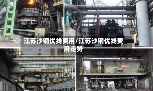 江苏沙钢优线费用/江苏沙钢优线费用走势-第3张图片