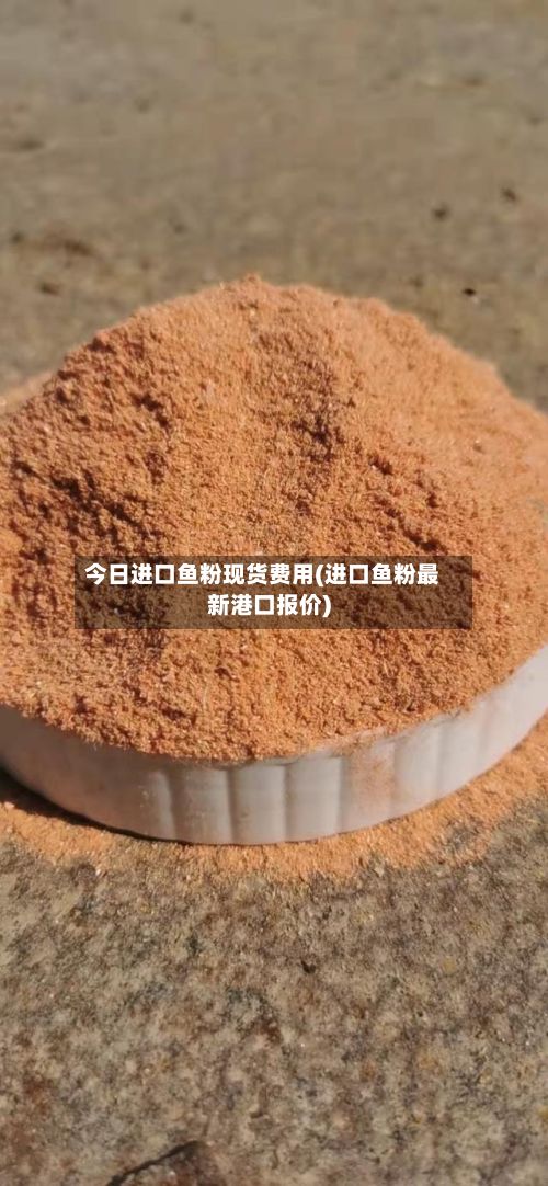 今日进口鱼粉现货费用(进口鱼粉最新港口报价)-第3张图片