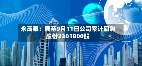 永茂泰：截至9月11日公司累计回购股份3301800股-第1张图片