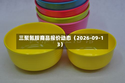 三聚氰胺商品报价动态（2026-09-13）-第2张图片