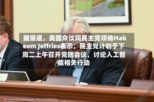 据报道，美国众议院民主党领袖Hakeem Jeffries表示	，民主党计划于下周二上午召开党团会议，讨论人工智能相关行动-第2张图片