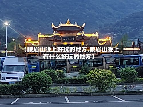 【峨眉山晚上好玩的地方,峨眉山晚上有什么好玩的地方】
