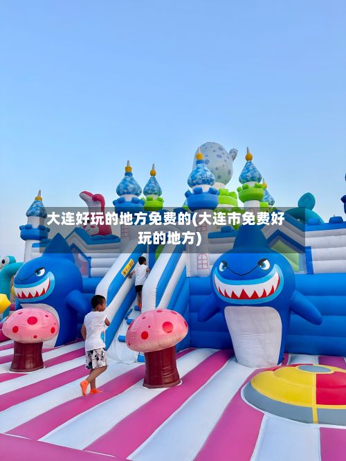 大连好玩的地方免费的(大连市免费好玩的地方)