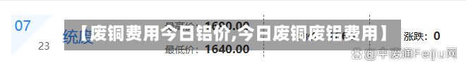 【废铜费用今日铝价,今日废铜废铝费用】