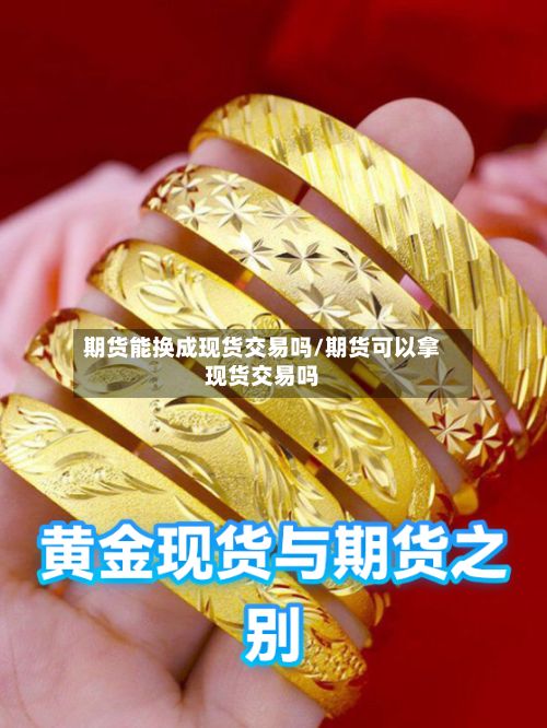 期货能换成现货交易吗/期货可以拿现货交易吗-第2张图片