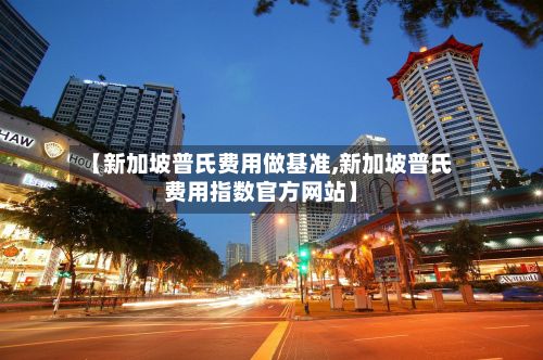 【新加坡普氏费用做基准,新加坡普氏费用指数官方网站】