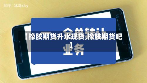 【橡胶期货升水现货,橡胶期货吧】-第3张图片