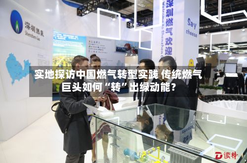 实地探访中国燃气转型实践 传统燃气巨头如何“转”出绿动能？-第2张图片