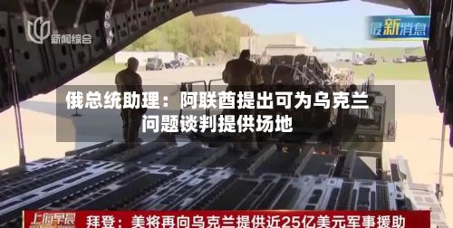 俄总统助理：阿联酋提出可为乌克兰问题谈判提供场地