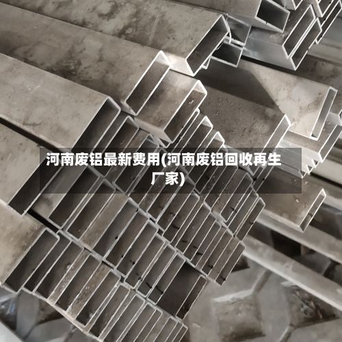 河南废铝最新费用(河南废铝回收再生厂家)