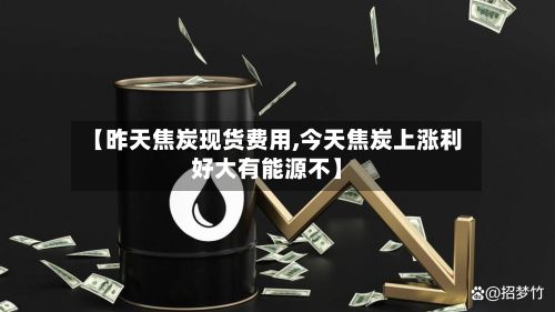 【昨天焦炭现货费用,今天焦炭上涨利好大有能源不】-第2张图片