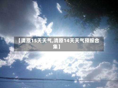 【清原15天天气,清原14天天气预报合集】
