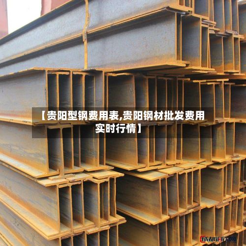 【贵阳型钢费用表,贵阳钢材批发费用实时行情】-第2张图片