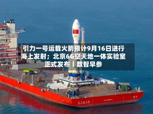 引力一号运载火箭预计9月16日进行海上发射；北京6G空天地一体实验室正式发布｜数智早参