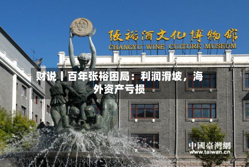 财说丨百年张裕困局：利润滑坡，海外资产亏损-第2张图片