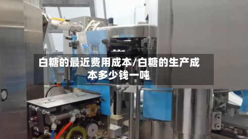 白糖的最近费用成本/白糖的生产成本多少钱一吨-第2张图片