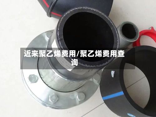 近来聚乙烯费用/聚乙烯费用查询-第2张图片
