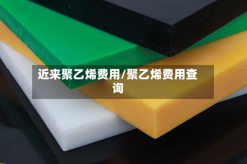 近来聚乙烯费用/聚乙烯费用查询