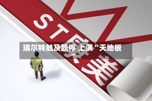 瑞尔特触及跌停 上演“天地板”-第2张图片