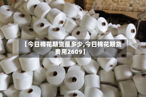【今日棉花期货是多少,今日棉花期货费用2609】-第3张图片