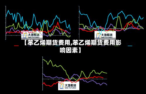 【苯乙烯期货费用,苯乙烯期货费用影响因素】