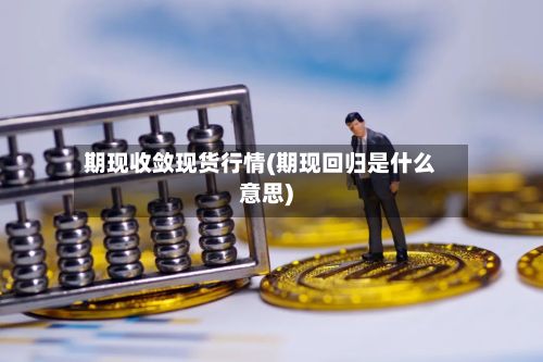 期现收敛现货行情(期现回归是什么意思)-第2张图片