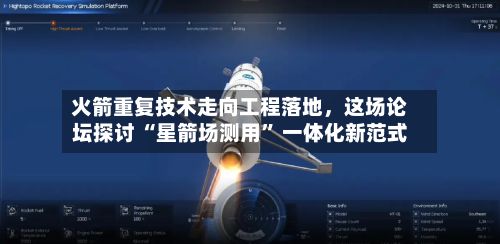 火箭重复技术走向工程落地，这场论坛探讨 “星箭场测用” 一体化新范式