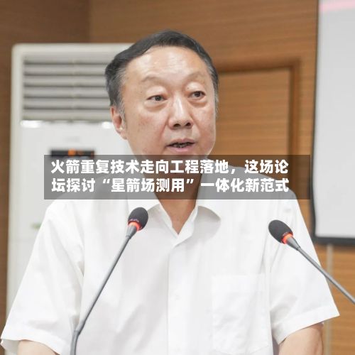 火箭重复技术走向工程落地	，这场论坛探讨 “星箭场测用” 一体化新范式-第2张图片