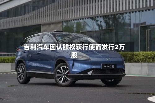 吉利汽车因认股权获行使而发行2万股-第2张图片