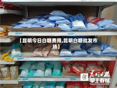 【昆明今日白糖费用,昆明白糖批发市场】