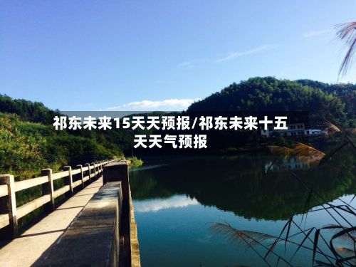 祁东未来15天天预报/祁东未来十五天天气预报