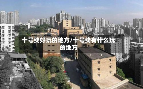 十号线好玩的地方/十号线有什么玩的地方-第2张图片