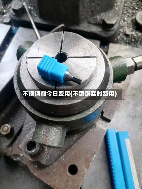 不锈钢削今日费用(不锈钢实时费用)