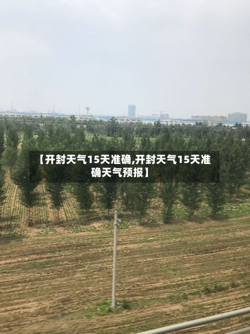 【开封天气15天准确,开封天气15天准确天气预报】-第3张图片