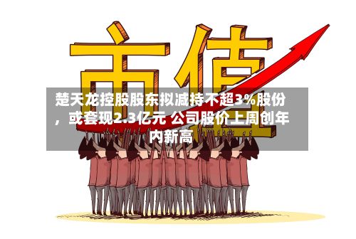 楚天龙控股股东拟减持不超3%股份，或套现2.3亿元 公司股价上周创年内新高