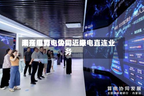 闽东电力：公司近来未开展算电协同	、绿电直连业务-第1张图片
