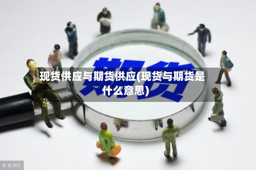 现货供应与期货供应(现货与期货是什么意思)