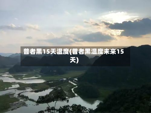 普者黑15天温度(普者黑温度未来15天)