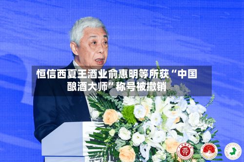 恒信西夏王酒业俞惠明等所获“中国酿酒大师	”称号被撤销-第2张图片