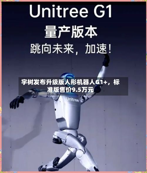 宇树发布升级版人形机器人G1+，标准版售价9.5万元-第2张图片