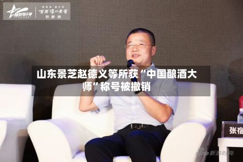 山东景芝赵德义等所获“中国酿酒大师	”称号被撤销-第2张图片